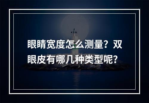 眼睛宽度怎么测量？双眼皮有哪几种类型呢？