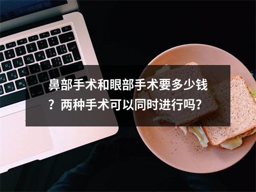 鼻部手术和眼部手术要多少钱？两种手术可以同时进行吗？