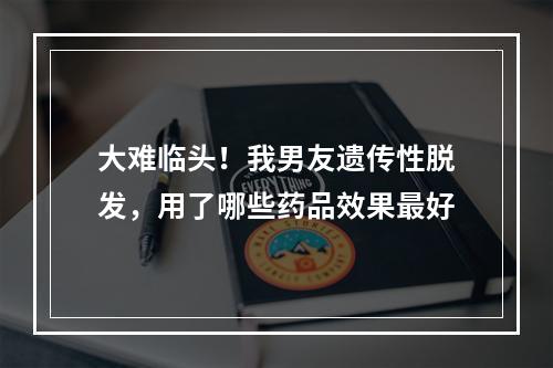 大难临头！我男友遗传性脱发，用了哪些药品效果最好