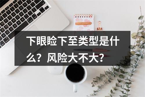 下眼睑下至类型是什么？风险大不大？