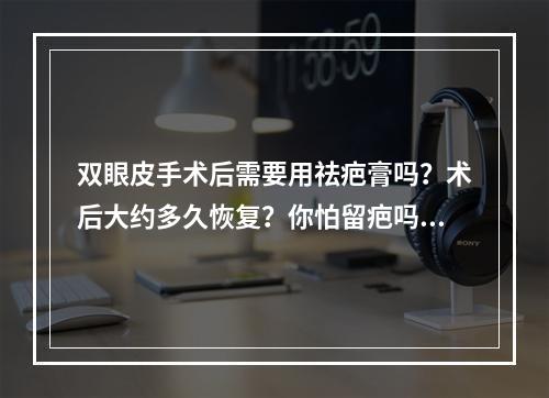 双眼皮手术后需要用祛疤膏吗？术后大约多久恢复？你怕留疤吗？