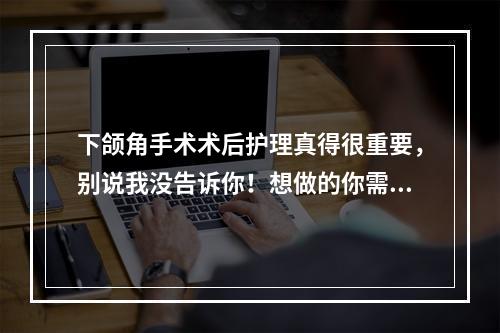 下颌角手术术后护理真得很重要，别说我没告诉你！想做的你需要了解！