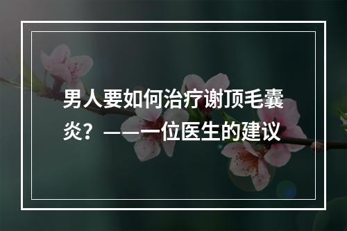 男人要如何治疗谢顶毛囊炎？——一位医生的建议