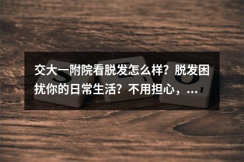 交大一附院看脱发怎么样？脱发困扰你的日常生活？不用担心，交大一附院可以为你提供专业的脱发诊疗服务，帮助你解决脱发问题。