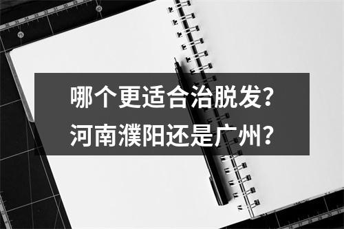 哪个更适合治脱发？河南濮阳还是广州？