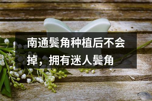 南通鬓角种植后不会掉，拥有迷人鬓角