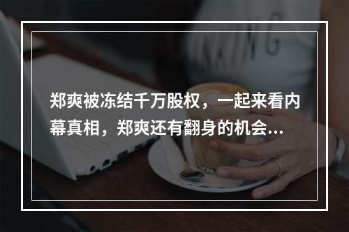 郑爽被冻结千万股权，一起来看内幕真相，郑爽还有翻身的机会吗？