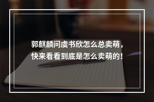 郭麒麟问虞书欣怎么总卖萌，快来看看到底是怎么卖萌的！