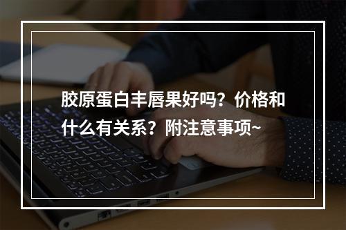 胶原蛋白丰唇果好吗？价格和什么有关系？附注意事项~