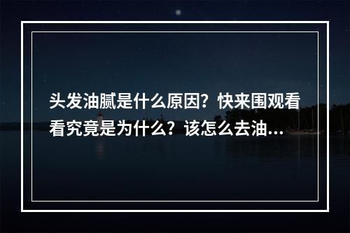 头发油腻是什么原因？快来围观看看究竟是为什么？该怎么去油？