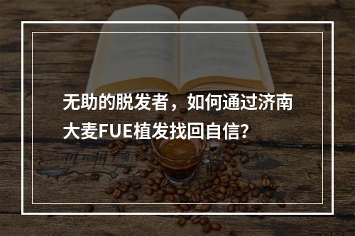 无助的脱发者，如何通过济南大麦FUE植发找回自信？