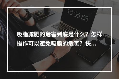 吸脂减肥的危害到底是什么？怎样操作可以避免吸脂的危害？快速预览