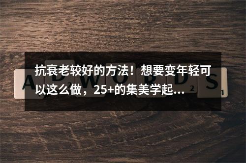 抗衰老较好的方法！想要变年轻可以这么做，25+的集美学起来！