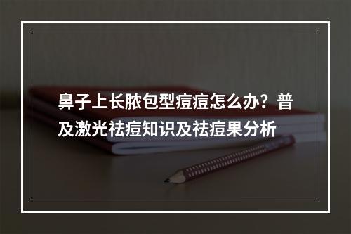 鼻子上长脓包型痘痘怎么办？普及激光祛痘知识及祛痘果分析