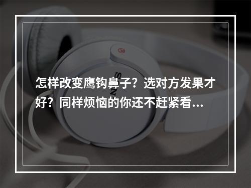 怎样改变鹰钩鼻子？选对方发果才好？同样烦恼的你还不赶紧看看？