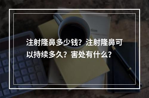 注射隆鼻多少钱？注射隆鼻可以持续多久？害处有什么？