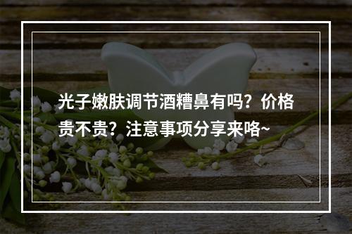 光子嫩肤调节酒糟鼻有吗？价格贵不贵？注意事项分享来咯~