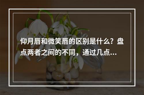 仰月唇和微笑唇的区别是什么？盘点两者之间的不同，通过几点判断！