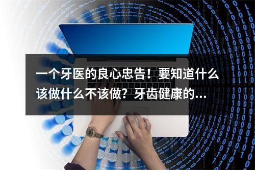 一个牙医的良心忠告！要知道什么该做什么不该做？牙齿健康的重要性