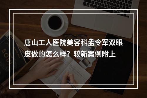 唐山工人医院美容科孟令军双眼皮做的怎么样？较新案例附上