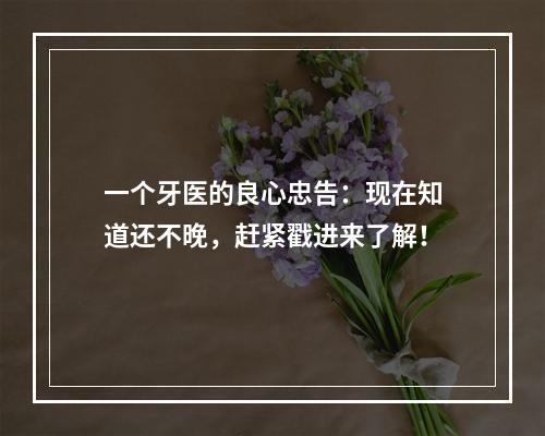 一个牙医的良心忠告：现在知道还不晚，赶紧戳进来了解！