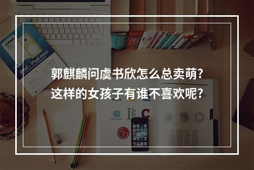 郭麒麟问虞书欣怎么总卖萌?这样的女孩子有谁不喜欢呢?