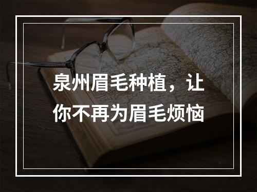 泉州眉毛种植，让你不再为眉毛烦恼