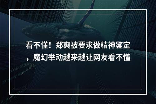 看不懂！郑爽被要求做精神鉴定，魔幻举动越来越让网友看不懂