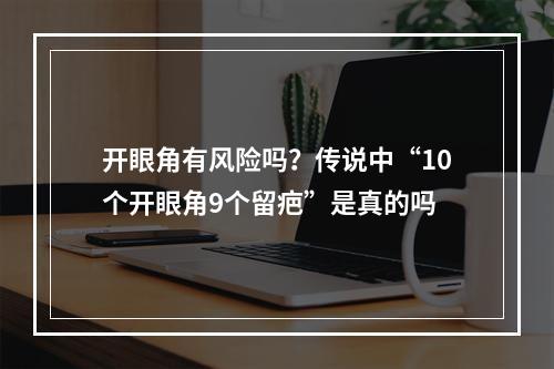 开眼角有风险吗？传说中“10个开眼角9个留疤”是真的吗