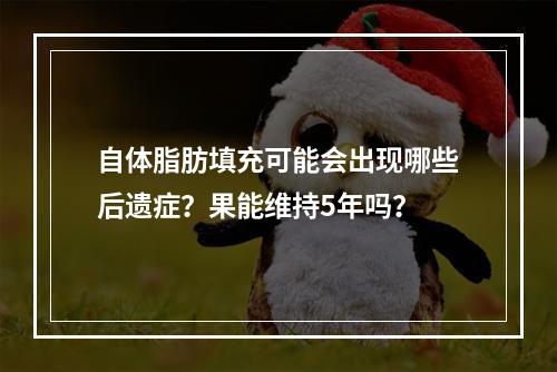 自体脂肪填充可能会出现哪些后遗症？果能维持5年吗？