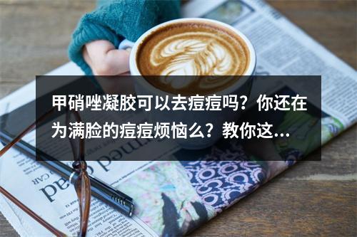 甲硝唑凝胶可以去痘痘吗？你还在为满脸的痘痘烦恼么？教你这样做..