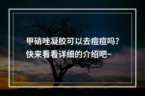 甲硝唑凝胶可以去痘痘吗？快来看看详细的介绍吧~