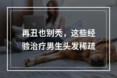 再丑也别秃，这些经验治疗男生头发稀疏