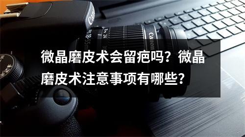 微晶磨皮术会留疤吗？微晶磨皮术注意事项有哪些？