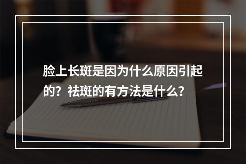 脸上长斑是因为什么原因引起的？祛斑的有方法是什么？