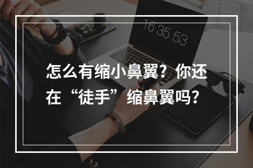 怎么有缩小鼻翼？你还在“徒手”缩鼻翼吗？