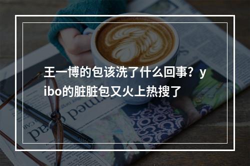 王一博的包该洗了什么回事？yibo的脏脏包又火上热搜了