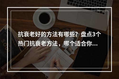 抗衰老好的方法有哪些？盘点3个热门抗衰老方法，哪个适合你？