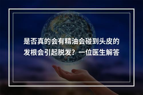 是否真的会有精油会碰到头皮的发根会引起脱发？一位医生解答