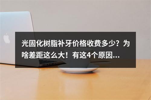 光固化树脂补牙价格收费多少？为啥差距这么大！有这4个原因喔~