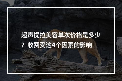 超声提拉美容单次价格是多少？收费受这4个因素的影响