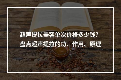 超声提拉美容单次价格多少钱？盘点超声提拉的功、作用、原理