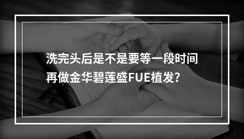 洗完头后是不是要等一段时间再做金华碧莲盛FUE植发？