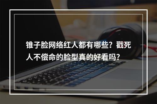 锥子脸网络红人都有哪些？戳死人不偿命的脸型真的好看吗？