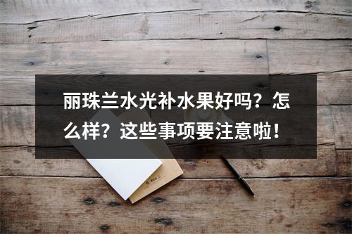 丽珠兰水光补水果好吗？怎么样？这些事项要注意啦！