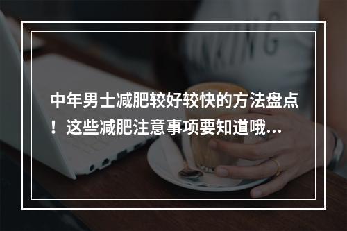 中年男士减肥较好较快的方法盘点！这些减肥注意事项要知道哦~