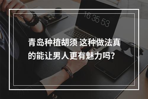 青岛种植胡须 这种做法真的能让男人更有魅力吗？