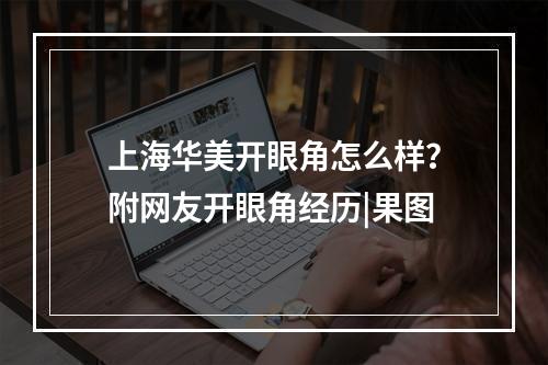 上海华美开眼角怎么样？附网友开眼角经历|果图