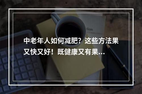 中老年人如何减肥？这些方法果又快又好！既健康又有果...