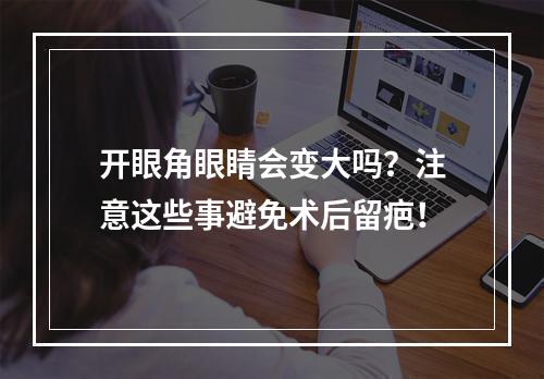 开眼角眼睛会变大吗？注意这些事避免术后留疤！